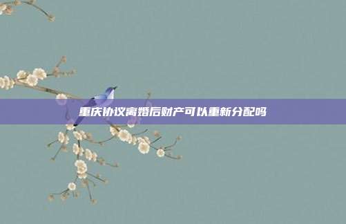 重庆协议离婚后财产可以重新分配吗