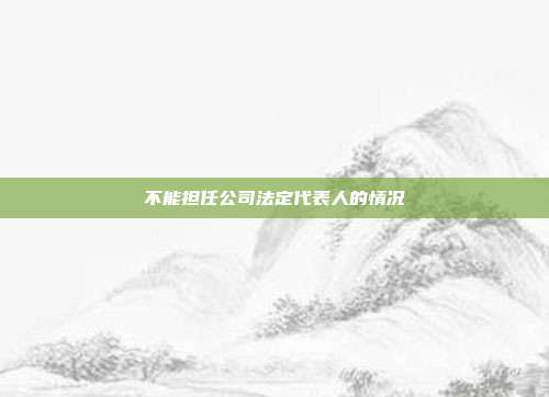 不能担任公司法定代表人的情况