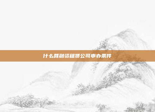 什么算融资租赁公司申办条件