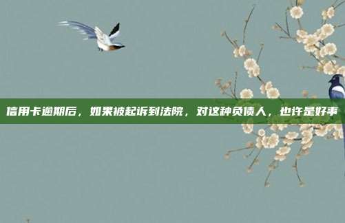信用卡逾期后，如果被起诉到法院，对这种负债人，也许是好事