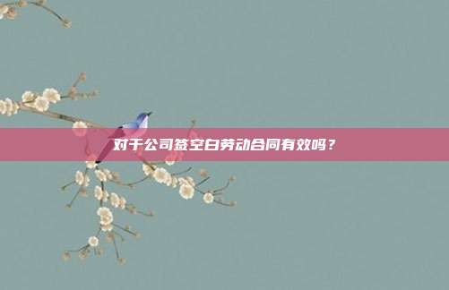 对于公司签空白劳动合同有效吗？