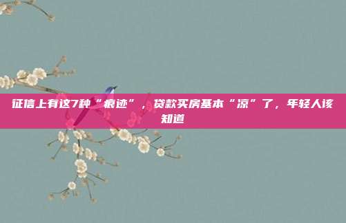 征信上有这7种“痕?！?，贷款买房基本“凉”了，年轻人该知道