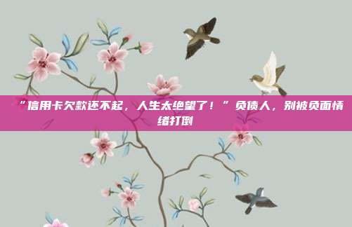 “信用卡欠款还不起，人生太绝望了！”负债人，别被负面情绪打倒