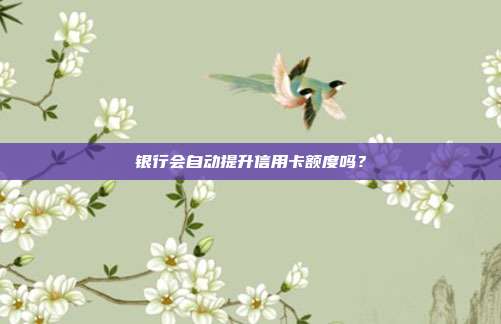 银行会自动提升信用卡额度吗？