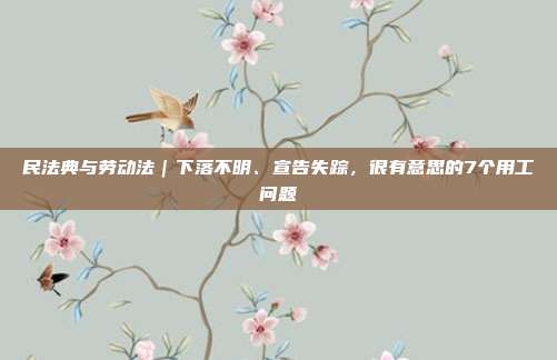 民法典与劳动法｜下落不明、宣告失踪，很有意思的7个用工问题