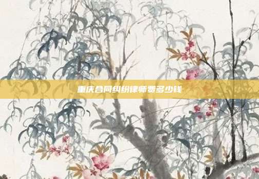 重庆合同纠纷律师费多少钱