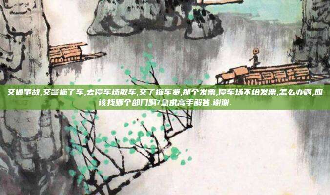 交通事故,交警拖了车,去停车场取车,交了拖车费,那个发票,停车场不给发票,怎么办啊,应该找哪个部门啊?急求高手解答.谢谢.