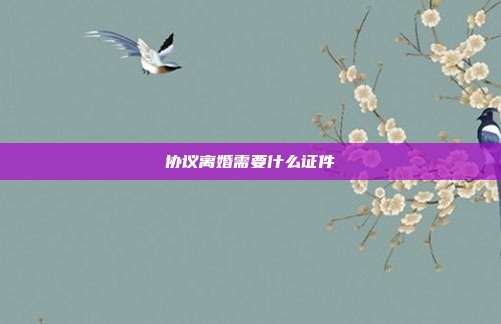 协议离婚需要什么证件