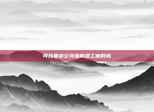 可以要求公司强制员工休假吗